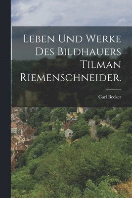 bokomslag Leben und Werke des Bildhauers Tilman Riemenschneider.