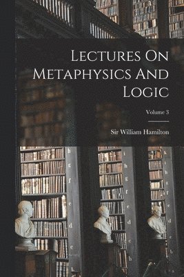 Lectures On Metaphysics And Logic; Volume 3 1