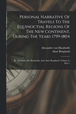 Personal Narrative Of Travels To The Equinoctial Regions Of The New Continent, During The Years 1799-1804 1