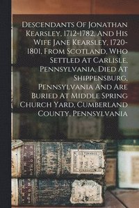 bokomslag Descendants Of Jonathan Kearsley, 1712-1782, And His Wife Jane Kearsley, 1720-1801, From Scotland, Who Settled At Carlisle, Pennsylvania, Died At Shippensburg, Pennsylvania And Are Buried At Middle