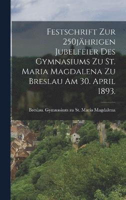 bokomslag Festschrift zur 250jährigen Jubelfeier des Gymnasiums zu St. Maria Magdalena zu Breslau am 30. April 1893.
