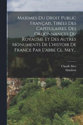 Maximes Du Droit Public Franais, Tires Des Capitulaires, Des Ordonnances Du Royaume Et Des Autres Monuments De L'histoir De France Par L'abb Cl. Mey... 1