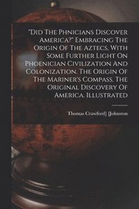 bokomslag &quot;did The Ph&#156;nicians Discover America?&quot; Embracing The Origin Of The Aztecs, With Some Further Light On Phoenician Civilization And Colonization. The Origin Of The Mariner's Compass. The