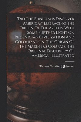 bokomslag &quot;did The Ph&#156;nicians Discover America?&quot; Embracing The Origin Of The Aztecs, With Some Further Light On Phoenician Civilization And Colonization. The Origin Of The Mariner's Compass. The