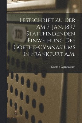 Festschrift zu der am 7. Jan. 1897 Stattfindenden Einweihung des Goethe-Gymnasiums in Frankfurt a.M. 1