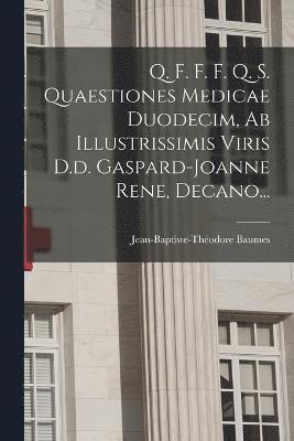 Q. F. F. F. Q. S. Quaestiones Medicae Duodecim, Ab Illustrissimis Viris D.d. Gaspard-joanne Rene, Decano... 1