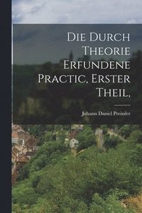 bokomslag Die durch Theorie erfundene Practic, Erster Theil,