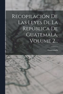 Recopilacin De Las Leyes De La Repblica De Guatemala, Volume 2... 1