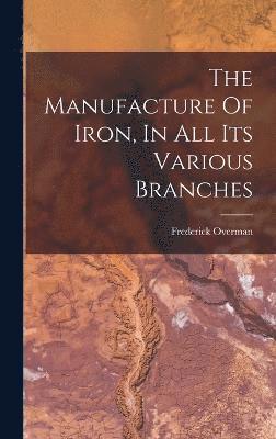 The Manufacture Of Iron, In All Its Various Branches 1