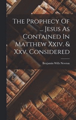 bokomslag Prophecy Of ... Jesus As Contained In Matthew Xxiv. & Xxv. Considered