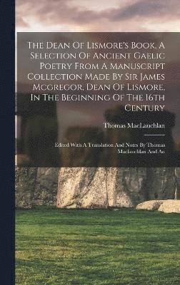 bokomslag The Dean Of Lismore's Book, A Selection Of Ancient Gaelic Poetry From A Manuscript Collection Made By Sir James Mcgregor, Dean Of Lismore, In The Beginning Of The 16th Century