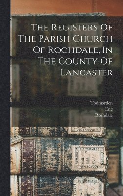 Todmorden, Eng (Parish), Rochdale (England Parish) - Registers Of The Parish Church Of Rochdale, In The County Of Lancaster, Inbunden