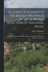 bokomslag Sketches Of Scenery In The Basque Provinces Of Spain, With A Selection Of National Music