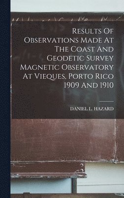 Results Of Observations Made At The Coast And Geodetic Survey Magnetic Observatory At Vieques, Porto Rico 1909 And 1910 1