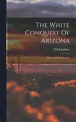 Orick Jackson - White Conquest Of Arizona, Inbunden