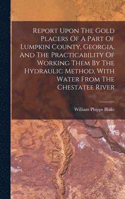 Report Upon The Gold Placers Of A Part Of Lumpkin County, Georgia, And The Practicability Of Working Them By The Hydraulic Method, With Water From The Chestatee River 1