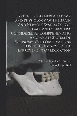 Thomas Ignatius M Forster, Franz Joseph Gall - Sketch Of The New Anatomy And Physiology Of The Brain And Nervous System Of Drs. Gall And Spurzheim, Considered As Comprehending A Complete System Of Zoonomy. With Observations On Its Tendency To The Improvement Of Education, Häftad