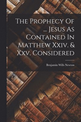 Prophecy Of ... Jesus As Contained In Matthew Xxiv. & Xxv. Considered