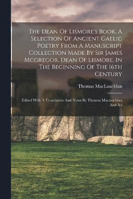 bokomslag The Dean Of Lismore's Book, A Selection Of Ancient Gaelic Poetry From A Manuscript Collection Made By Sir James Mcgregor, Dean Of Lismore, In The Beginning Of The 16th Century