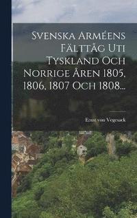 bokomslag Svenska Armens Flttg Uti Tyskland Och Norrige ren 1805, 1806, 1807 Och 1808...