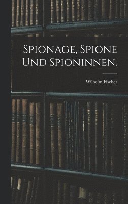 Wilhelm Fischer - Spionage, Spione und Spioninnen., Inbunden