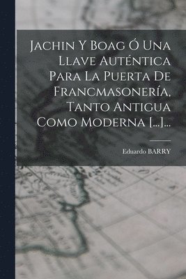 Jachin Y Boag  Una Llave Autntica Para La Puerta De Francmasonera, Tanto Antigua Como Moderna [...]... 1