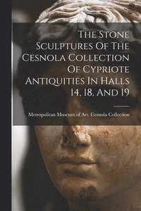 bokomslag Stone Sculptures Of The Cesnola Collection Of Cypriote Antiquities In Halls 14, 18, And 19