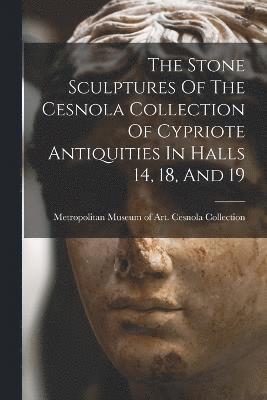 bokomslag The Stone Sculptures Of The Cesnola Collection Of Cypriote Antiquities In Halls 14, 18, And 19