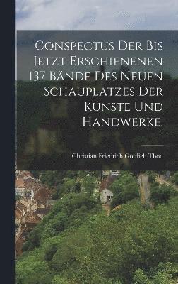 Conspectus der bis jetzt erschienenen 137 Bnde des Neuen Schauplatzes der Knste und Handwerke. 1