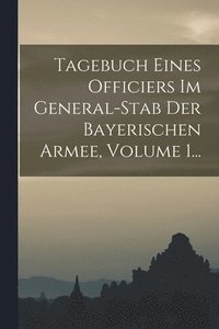 bokomslag Tagebuch Eines Officiers Im General-stab Der Bayerischen Armee, Volume 1...