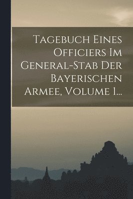 bokomslag Tagebuch Eines Officiers Im General-stab Der Bayerischen Armee, Volume 1...