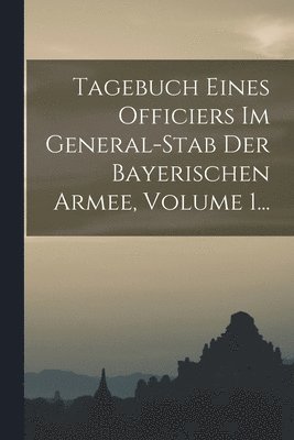 Tagebuch Eines Officiers Im General-stab Der Bayerischen Armee, Volume 1... 1