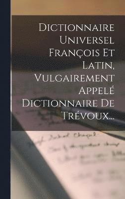 Dictionnaire Universel Franois Et Latin, Vulgairement Appel Dictionnaire De Trvoux... 1