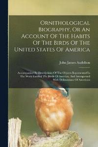 bokomslag Ornithological Biography, Or An Account Of The Habits Of The Birds Of The United States Of America