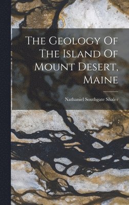 Nathaniel Southgate Shaler - Geology Of The Island Of Mount Desert, Maine, Inbunden