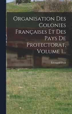 Organisation Des Colonies Franaises Et Des Pays De Protectorat, Volume 1... 1
