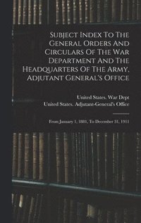 bokomslag Subject Index To The General Orders And Circulars Of The War Department And The Headquarters Of The Army, Adjutant General's Office