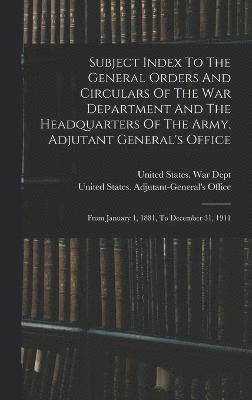 Subject Index To The General Orders And Circulars Of The War Department And The Headquarters Of The Army, Adjutant General's Office 1