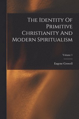 The Identity Of Primitive Christianity And Modern Spiritualism; Volume 1 1