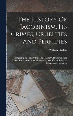 The History Of Jacobinism, Its Crimes, Cruelties And Perfidies 1