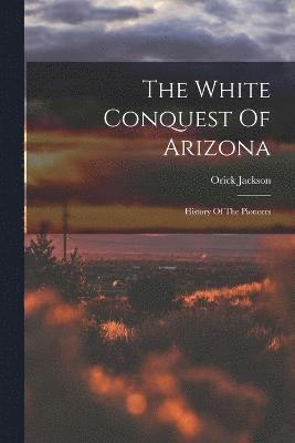 bokomslag The White Conquest Of Arizona