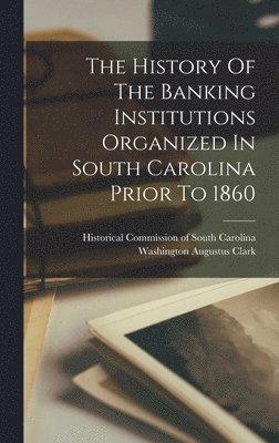 bokomslag The History Of The Banking Institutions Organized In South Carolina Prior To 1860