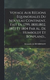 bokomslag Voyage Aux Rgions quinoxiales Du Nouveau Continent, Fait En 1799, 1800,1802, 1803 Et 1804 Par Al. De Humboldt Et Bonpland...