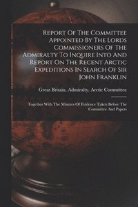 bokomslag Report Of The Committee Appointed By The Lords Commissioners Of The Admiralty To Inquire Into And Report On The Recent Arctic Expeditions In Search Of Sir John Franklin