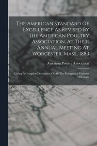 bokomslag The American Standard Of Excellence As Revised By The American Poultry Association, At Their Annual Meeting At Worcester, Mass., 1883