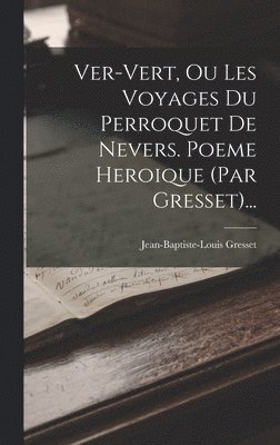 Ver-vert, Ou Les Voyages Du Perroquet De Nevers. Poeme Heroique (par Gresset)... 1