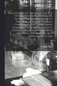 bokomslag History Of The Royal Society Of London For Improving Of Natural Knowledge From Its First Rise, In Which The Most Considerable Of Those Papers Communicated To The Society, Which Have Hitherto Not Be...
