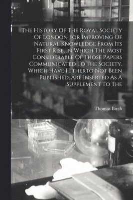 Thomas Birch - History Of The Royal Society Of London For Improving Of Natural Knowledge From Its First Rise, In Which The Most Considerable Of Those Papers Communicated To The Society, Which Have Hitherto Not Been Published, Are Inserted As A Supplement To The, Häftad