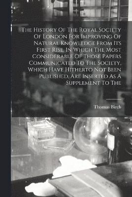 bokomslag The History Of The Royal Society Of London For Improving Of Natural Knowledge From Its First Rise, In Which The Most Considerable Of Those Papers Communicated To The Society, Which Have Hitherto Not