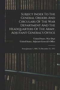 bokomslag Subject Index To The General Orders And Circulars Of The War Department And The Headquarters Of The Army, Adjutant General's Office